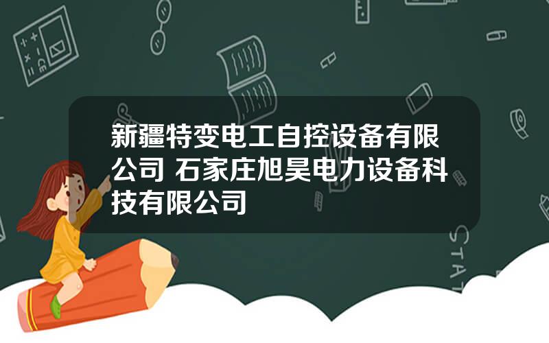 新疆特变电工自控设备有限公司 石家庄旭昊电力设备科技有限公司